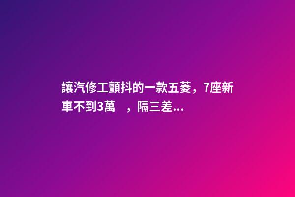 讓汽修工顫抖的一款五菱，7座新車不到3萬，隔三差五掉鏈子